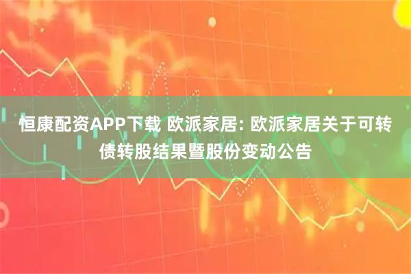 恒康配资APP下载 欧派家居: 欧派家居关于可转债转股结果暨股份变动公告