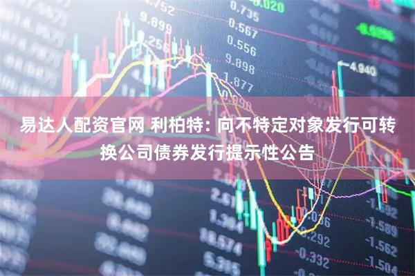 易达人配资官网 利柏特: 向不特定对象发行可转换公司债券发行提示性公告