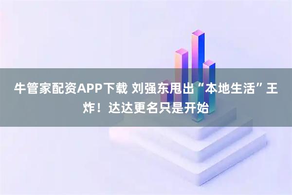 牛管家配资APP下载 刘强东甩出“本地生活”王炸！达达更名只是开始