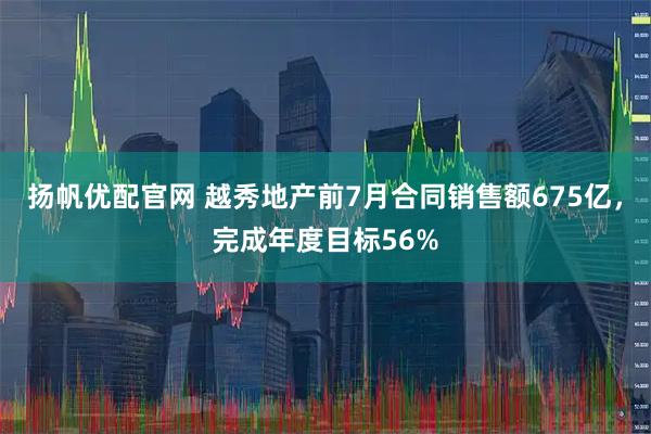 扬帆优配官网 越秀地产前7月合同销售额675亿，完成年度目标56%