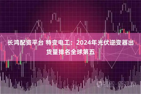 长鸿配资平台 特变电工：2024年光伏逆变器出货量排名全球第五