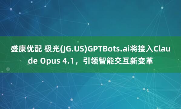 盛康优配 极光(JG.US)GPTBots.ai将接入Claude Opus 4.1，引领智能交互新变革