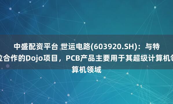 中盛配资平台 世运电路(603920.SH)：与特斯拉合作的Dojo项目，PCB产品主要用于其超级计算机领域