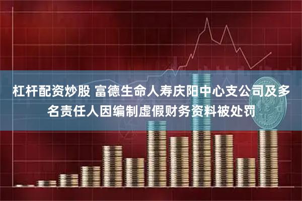杠杆配资炒股 富德生命人寿庆阳中心支公司及多名责任人因编制虚假财务资料被处罚