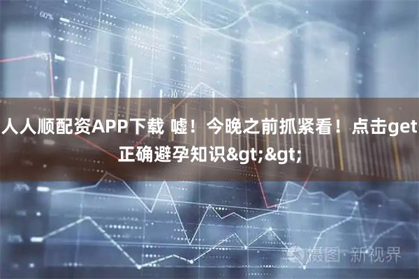 人人顺配资APP下载 嘘！今晚之前抓紧看！点击get正确避孕知识>>