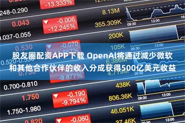 股友圈配资APP下载 OpenAl将通过减少微软和其他合作伙伴的收入分成获得500亿美元收益