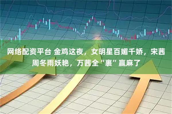 网络配资平台 金鸡这夜，女明星百媚千娇，宋茜周冬雨妖艳，万茜全“裹”赢麻了