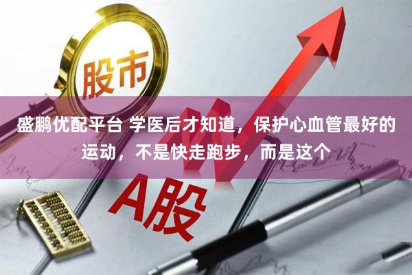 盛鹏优配平台 学医后才知道，保护心血管最好的运动，不是快走跑步，而是这个