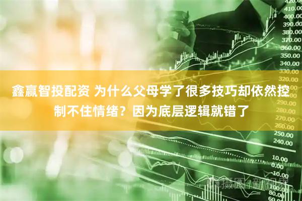 鑫赢智投配资 为什么父母学了很多技巧却依然控制不住情绪？因为底层逻辑就错了